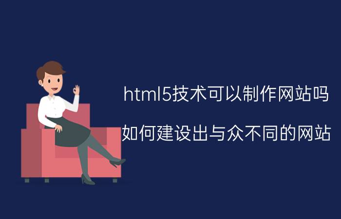 html5技术可以制作网站吗 如何建设出与众不同的网站？